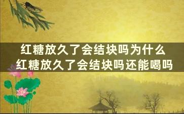 红糖放久了会结块吗为什么 红糖放久了会结块吗还能喝吗